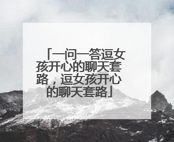 一问一答逗女孩开心的聊天套路，逗女孩开心的聊天套路