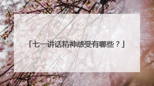 七一讲话精神感受有哪些?