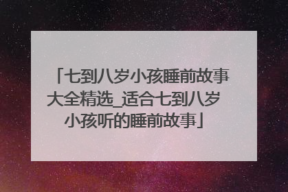 七到八岁小孩睡前故事大全精选_适合七到八岁小孩听的睡前故事