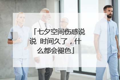 七夕空间伤感说说 时间久了，什么都会褪色