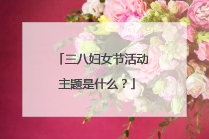 三八妇女节活动主题是什么?
