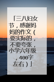 三八妇女节,感谢妈妈的作文(要实际的,不要夸张,小学六年级,400字左右)