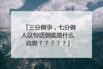 三分做事，七分做人这句话到底是什么意思？？？？？