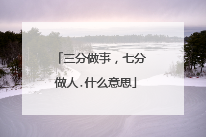 三分做事,七分做人.什么意思