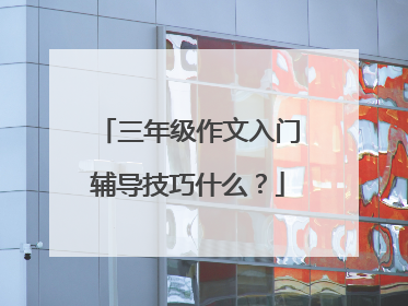 三年级作文入门辅导技巧什么？