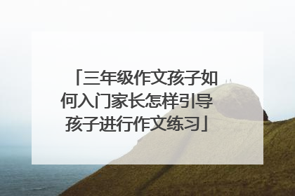 三年级作文孩子如何入门家长怎样引导孩子进行作文练习