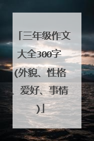 三年级作文大全300字(外貌、性格、爱好、事情)