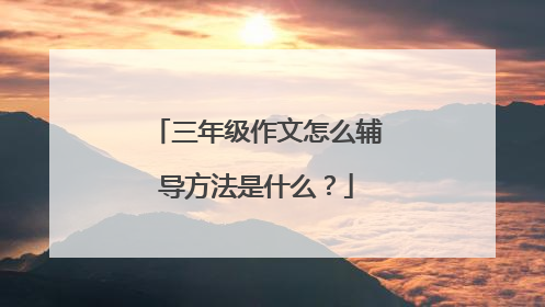 三年级作文怎么辅导方法是什么？