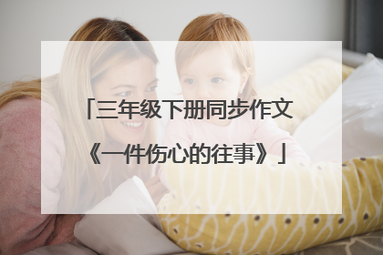 三年级下册同步作文《一件伤心的往事》