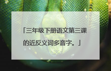 三年级下册语文第三课的近反义词多音字。