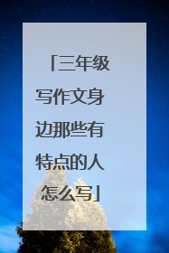 三年级写作文身边那些有特点的人怎么写