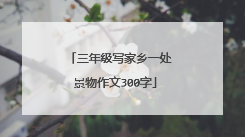 三年级写家乡一处景物作文300字