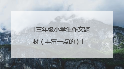 三年级小学生作文题材(丰富一点的)