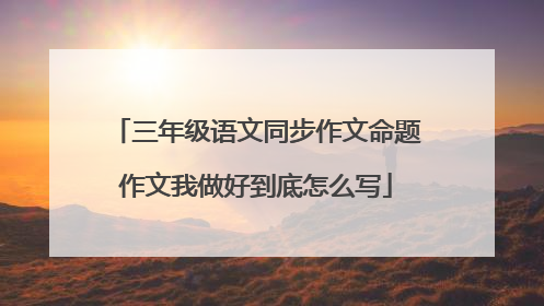 三年级语文同步作文命题作文我做好到底怎么写