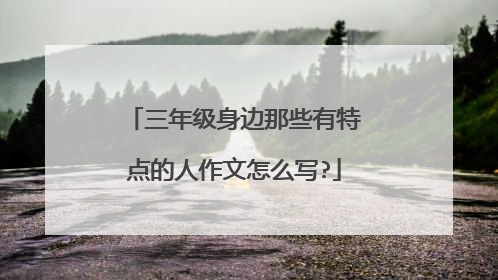 三年级身边那些有特点的人作文怎么写?