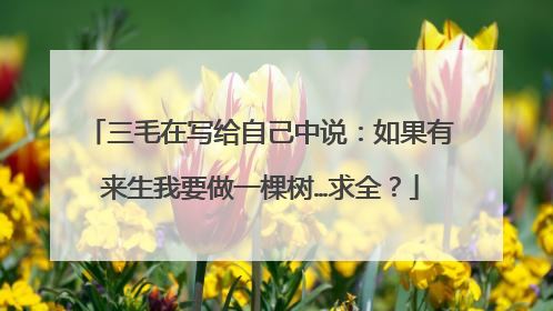 三毛在写给自己中说:如果有来生我要做一棵树…求全?