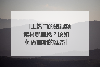 上热门的短视频素材哪里找?该如何做前期的准备