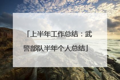 上半年工作总结:武警部队半年个人总结