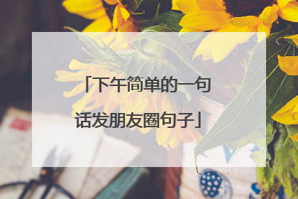 下午简单的一句话发朋友圈句子