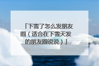 下雪了怎么发朋友圈（适合在下雪天发的朋友圈说说）