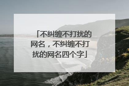不纠缠不打扰的网名，不纠缠不打扰的网名四个字