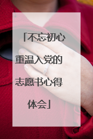 不忘初心重温入党的志愿书心得体会