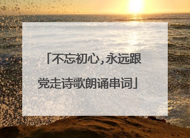 不忘初心,永远跟党走诗歌朗诵串词