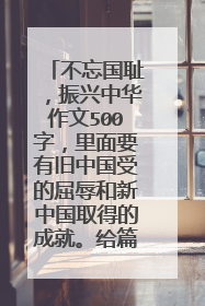 不忘国耻,振兴中华作文500字,里面要有旧中国受的屈辱和新中国取得的成就。给篇范文