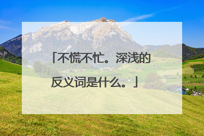不慌不忙。深浅的反义词是什么。
