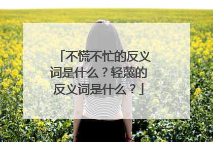 不慌不忙的反义词是什么？轻蔑的反义词是什么？