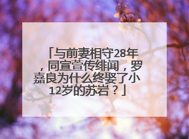 与前妻相守28年,同宣萱传绯闻,罗嘉良为什么终娶了小12岁的苏岩?