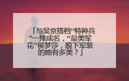 与吴京搭档“特种兵”一摔成名，“最美军花”侯梦莎，脱下军装的她有多美？
