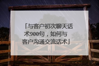 与客户初次聊天话术900句，如何与客户沟通交流话术
