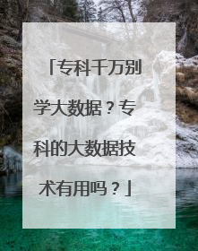 专科千万别学大数据？专科的大数据技术有用吗？
