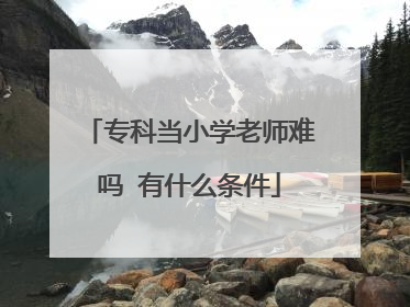 专科当小学老师难吗 有什么条件