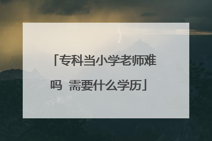 专科当小学老师难吗 需要什么学历