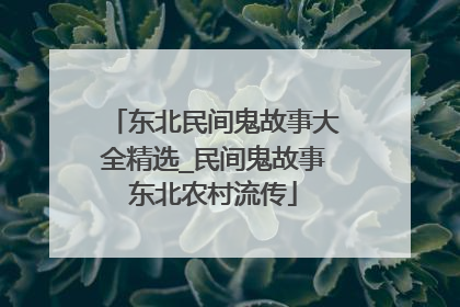 东北民间鬼故事大全精选_民间鬼故事东北农村流传