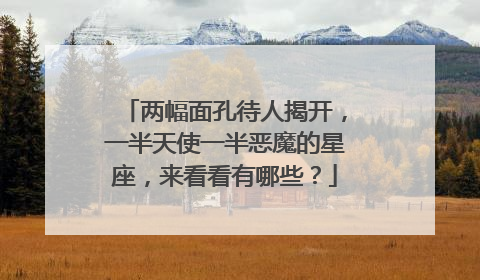 两幅面孔待人揭开，一半天使一半恶魔的星座，来看看有哪些？