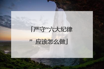 严守“六大纪律” 应该怎么做