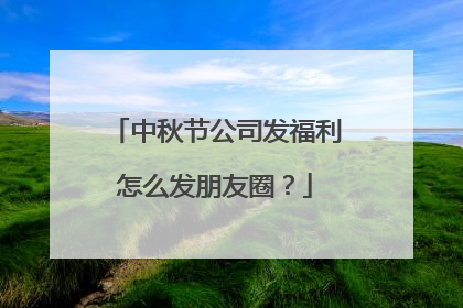 中秋节公司发福利怎么发朋友圈？