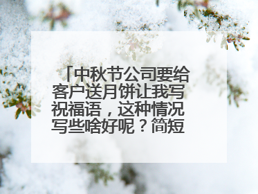 中秋节公司要给客户送月饼让我写祝福语，这种情况写些啥好呢？简短点的~