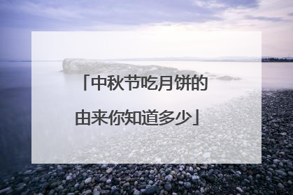 中秋节吃月饼的由来你知道多少