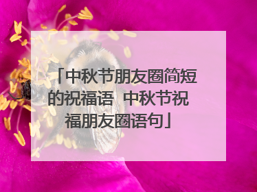 中秋节朋友圈简短的祝福语 中秋节祝福朋友圈语句