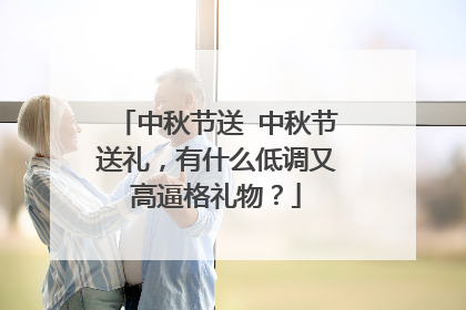 中秋节送 中秋节送礼,有什么低调又高逼格礼物?