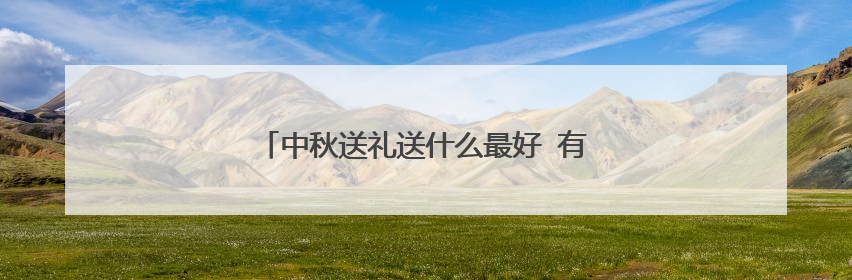 中秋送礼送什么最好 有面子又走心的礼品推荐