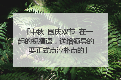 中秋 国庆双节 在一起的祝福语，送给领导的 要正式点淳朴点的
