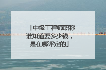 中级工程师职称谁知道要多少钱,是在哪评定的