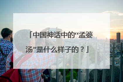 中国神话中的“孟婆汤”是什么样子的？