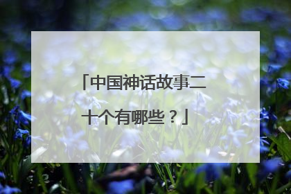 中国神话故事二十个有哪些？