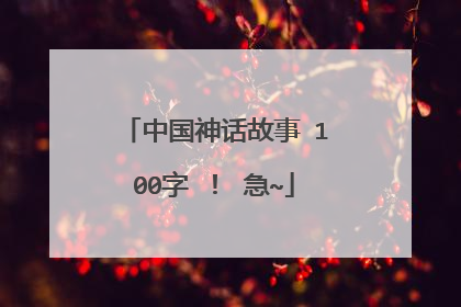 中国神话故事 100字 ！ 急~